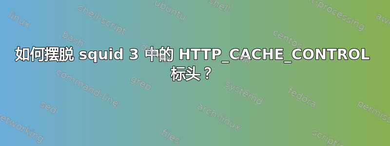 如何摆脱 squid 3 中的 HTTP_CACHE_CONTROL 标头？