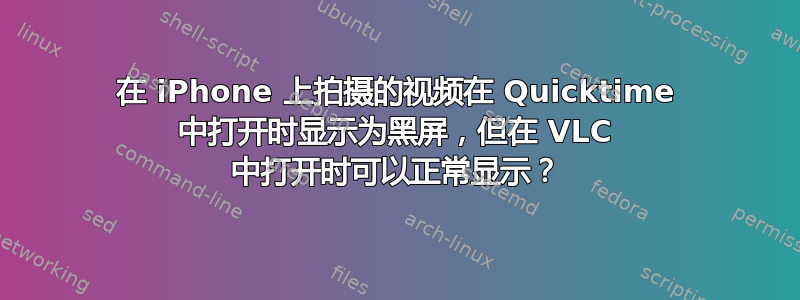 在 iPhone 上拍摄的视频在 Quicktime 中打开时显示为黑屏，但在 VLC 中打开时可以正常显示？