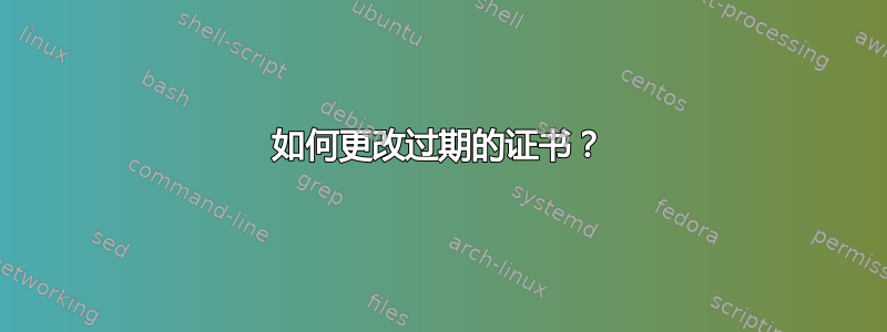 如何更改过期的证书？