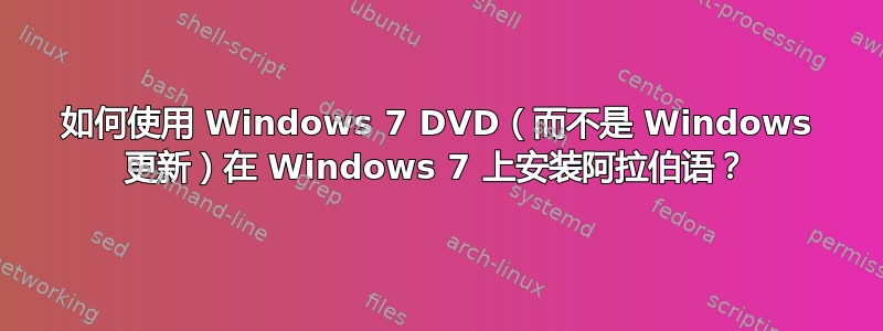 如何使用 Windows 7 DVD（而不是 Windows 更新）在 Windows 7 上安装阿拉伯语？