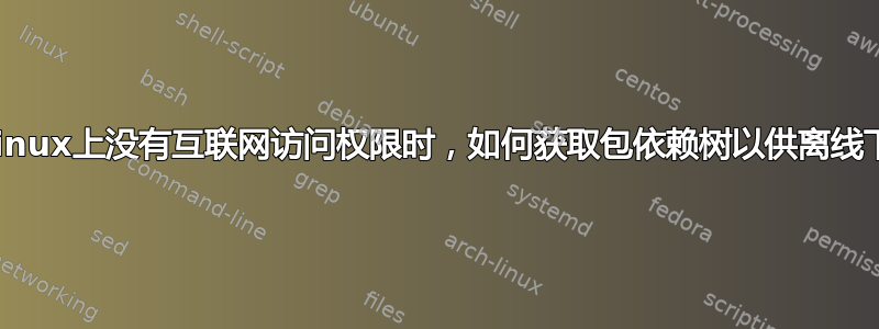 当Linux上没有互联网访问权限时，如何获取包依赖树以供离线下载