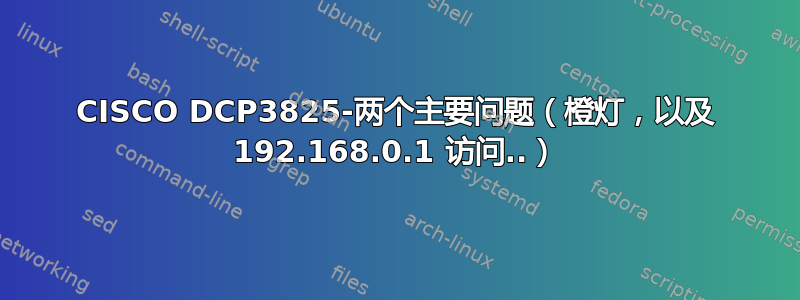 CISCO DCP3825-两个主要问题（橙灯，以及 192.168.0.1 访问..）