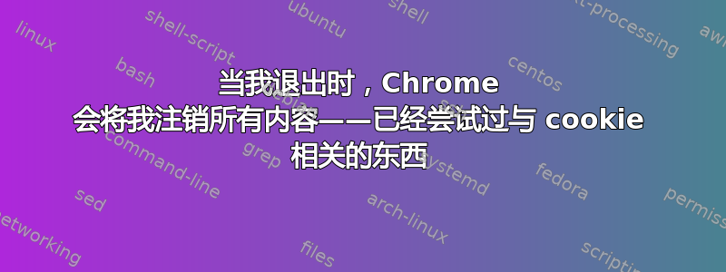 当我退出时，Chrome 会将我注销所有内容——已经尝试过与 cookie 相关的东西