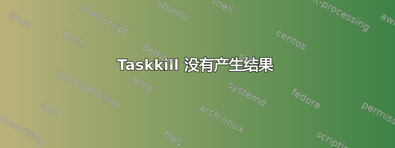 Taskkill 没有产生结果