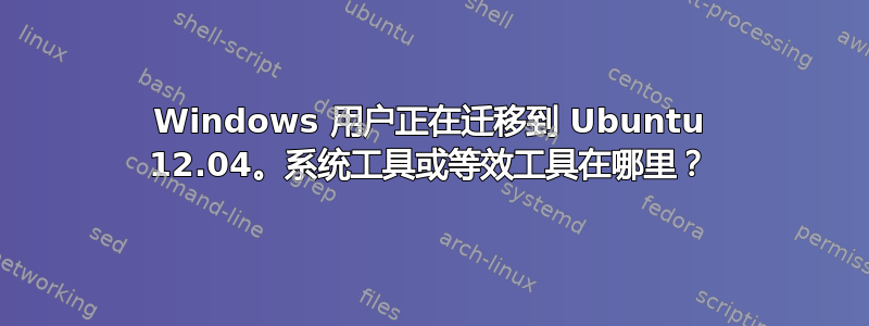 Windows 用户正在迁移到 Ubuntu 12.04。系统工具或等效工具在哪里？