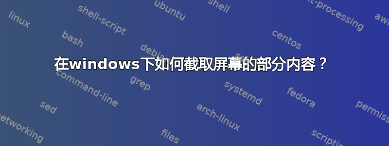 在windows下如何截取屏幕的部分内容？