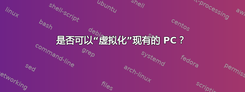 是否可以“虚拟化”现有的 PC？