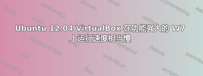 Ubuntu 12.04 VirtualBox 在功能强大的 W7 上运行速度相当慢