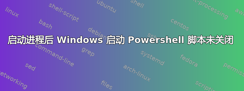 启动进程后 Windows 启动 Powershell 脚本未关闭