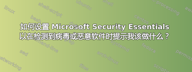 如何设置 Microsoft Security Essentials 以在检测到病毒或恶意软件时提示我该做什么？