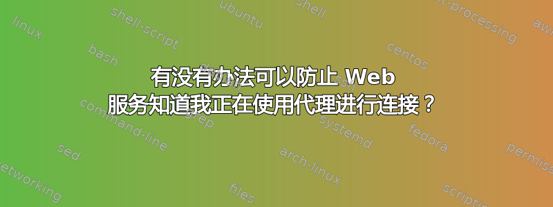 有没有办法可以防止 Web 服务知道我正在使用代理进行连接？