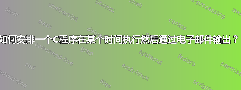 如何安排一个C程序在某个时间执行然后通过电子邮件输出？