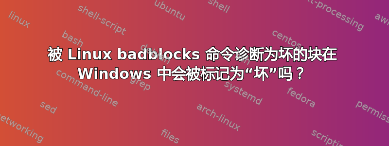 被 Linux badblocks 命令诊断为坏的块在 Windows 中会被标记为“坏”吗？