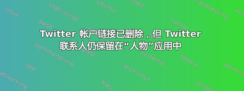 Twitter 帐户链接已删除，但 Twitter 联系人仍保留在“人物”应用中