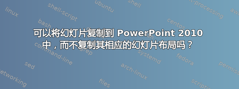 可以将幻灯片复制到 PowerPoint 2010 中，而不复制其相应的幻灯片布局吗？