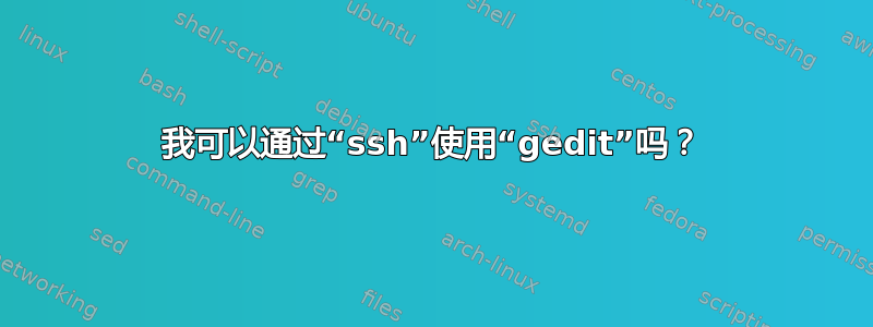 我可以通过“ssh”使用“gedit”吗？