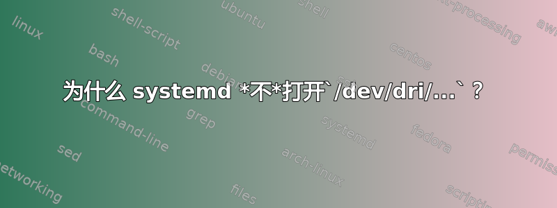 为什么 systemd *不*打开`/dev/dri/...`？