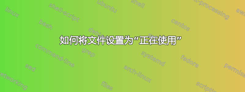 如何将文件设置为“正在使用”