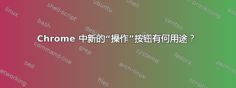 Chrome 中新的“操作”按钮有何用途？