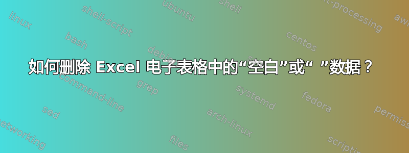 如何删除 Excel 电子表格中的“空白”或“ ”数据？