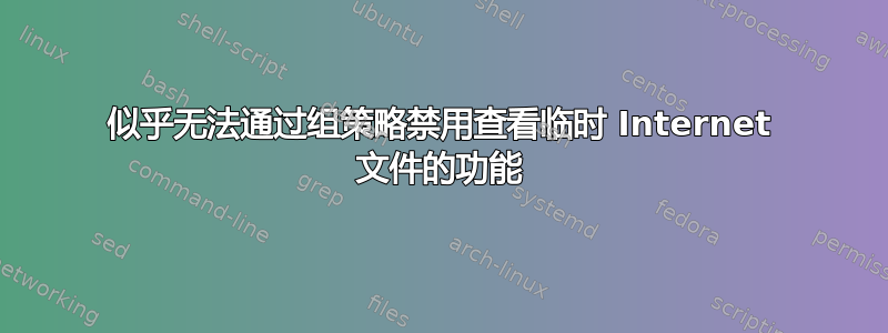 似乎无法通过组策略禁用查看临时 Internet 文件的功能