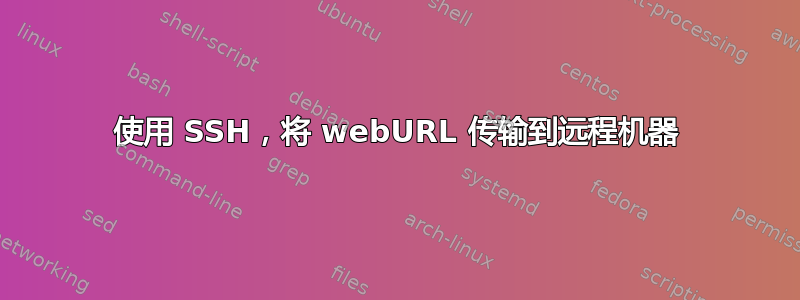 使用 SSH，将 webURL 传输到远程机器