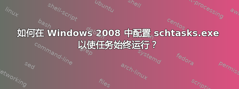 如何在 Windows 2008 中配置 schtasks.exe 以使任务始终运行？