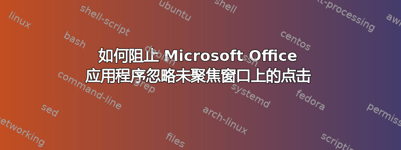 如何阻止 Microsoft Office 应用程序忽略未聚焦窗口上的点击