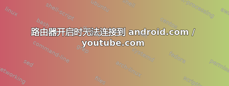 路由器开启时无法连接到 android.com / youtube.com