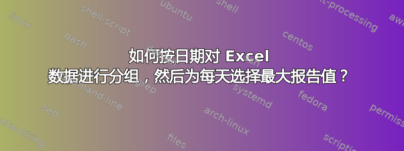 如何按日期对 Excel 数据进行分组，然后为每天选择最大报告值？