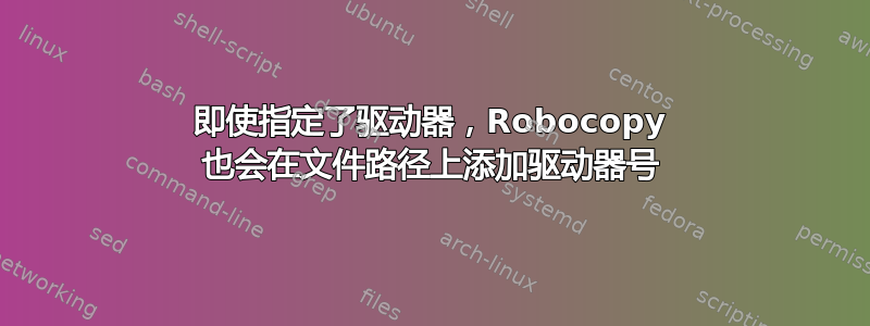 即使指定了驱动器，Robocopy 也会在文件路径上添加驱动器号