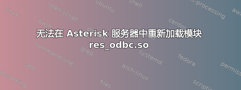 无法在 Asterisk 服务器中重新加载模块 res_odbc.so