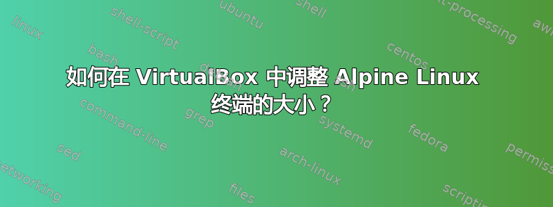 如何在 VirtualBox 中调整 Alpine Linux 终端的大小？