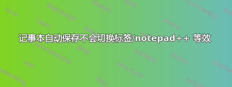 记事本自动保存不会切换标签/notepad++ 等效