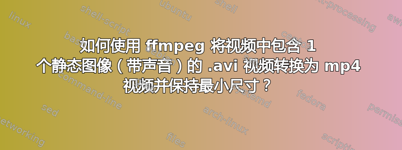 如何使用 ffmpeg 将视频中包含 1 个静态图像（带声音）的 .avi 视频转换为 mp4 视频并保持最小尺寸？