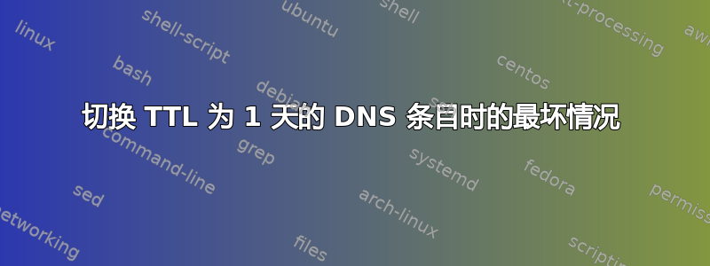 切换 TTL 为 1 天的 DNS 条目时的最坏情况