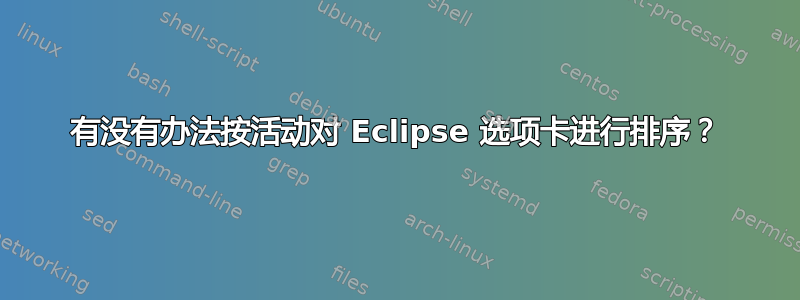 有没有办法按活动对 Eclipse 选项卡进行排序？