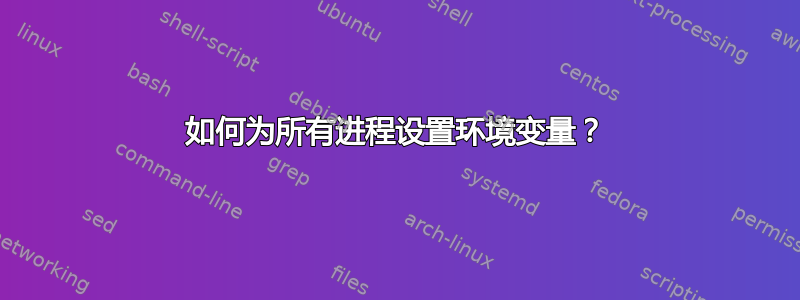 如何为所有进程设置环境变量？