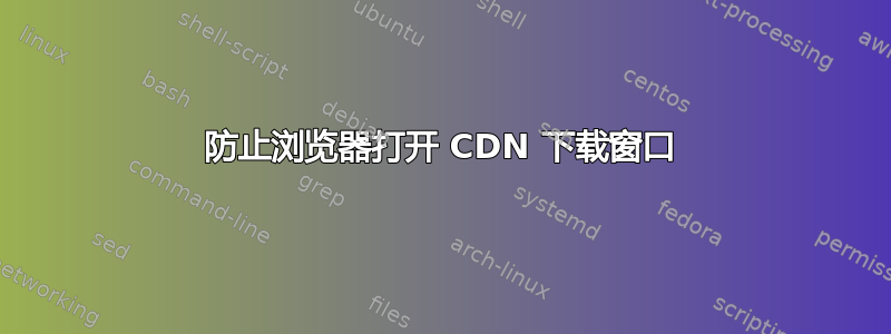 防止浏览器打开 CDN 下载窗口