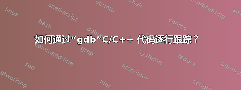 如何通过“gdb”C/C++ 代码逐行跟踪？ 