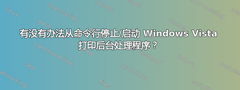 有没有办法从命令行停止/启动 Windows Vista 打印后台处理程序？