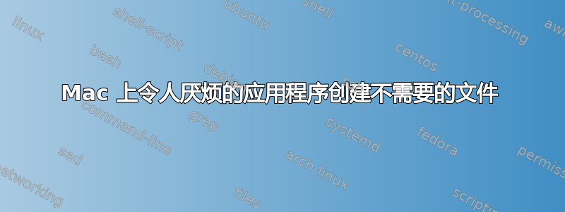 Mac 上令人厌烦的应用程序创建不需要的文件