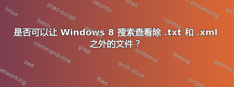 是否可以让 Windows 8 搜索查看除 .txt 和 .xml 之外的文件？