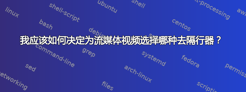 我应该如何决定为流媒体视频选择哪种去隔行器？