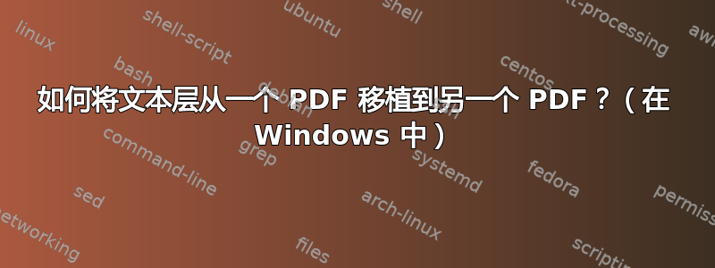 如何将文本层从一个 PDF 移植到另一个 PDF？（在 Windows 中）