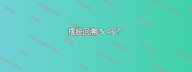 摆脱回溯 5 吗？