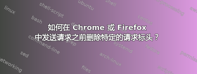 如何在 Chrome 或 Firefox 中发送请求之前删除特定的请求标头？