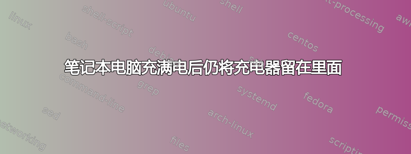 笔记本电脑充满电后仍将充电器留在里面