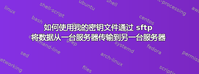 如何使用我的密钥文件通过 sftp 将数据从一台服务器传输到另一台服务器