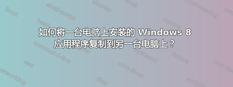 如何将一台电脑上安装的 Windows 8 应用程序复制到另一台电脑上？